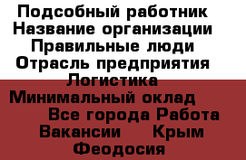 Подсобный работник › Название организации ­ Правильные люди › Отрасль предприятия ­ Логистика › Минимальный оклад ­ 30 000 - Все города Работа » Вакансии   . Крым,Феодосия